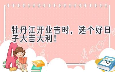 牡丹江开业吉时,选个好日子大吉大利!