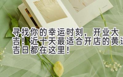 寻找你的幸运时刻,开业大吉!近十天最适合开店的黄道吉日都在这里!