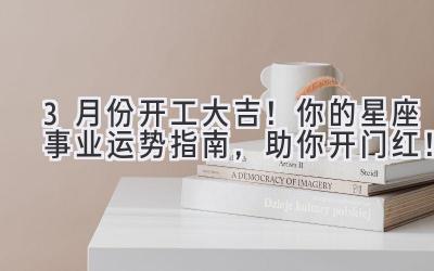 3月份开工大吉!你的星座事业运势指南,助你开门红!