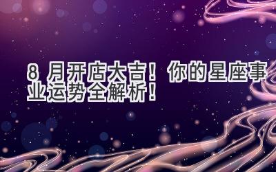 8月开店大吉!你的星座事业运势全解析!