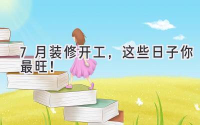 7月装修开工,这些日子你最旺!