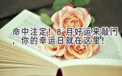   命中注定！8月好运来敲门，你的幸运日就在这里！ 