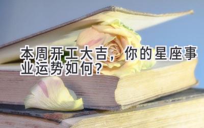 本周开工大吉,你的星座事业运势如何?