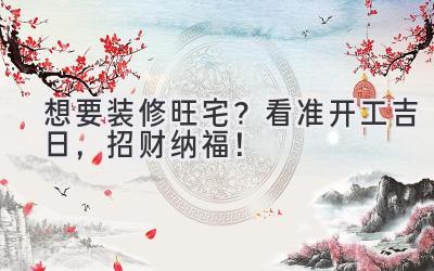 想要装修旺宅?看准开工吉日,招财纳福!