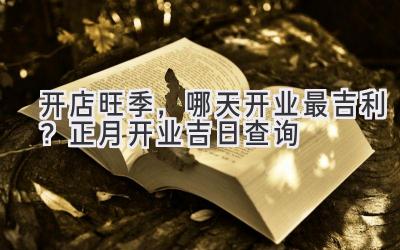 开店旺季,哪天开业最吉利?正月开业吉日查询