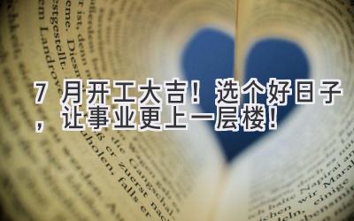 7月开工大吉!选个好日子,让事业更上一层楼!
