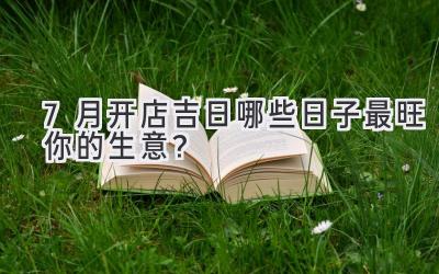 7月开店吉日 哪些日子最旺你的生意?