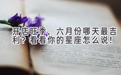 开店旺季,六月份哪天最吉利? 看看你的星座怎么说!