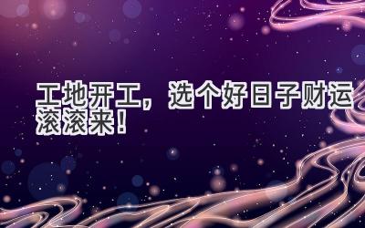 工地开工,选个好日子财运滚滚来!