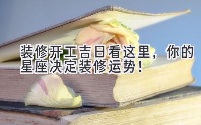装修开工吉日看这里,你的星座决定装修运势!
