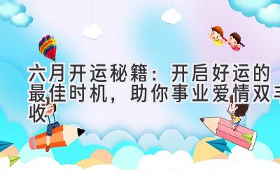   六月开运秘籍：开启好运的最佳时机，助你事业爱情双丰收 