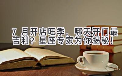 7月开店旺季,哪天开门最吉利?星座专家为你揭秘!