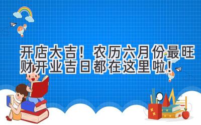 开店大吉!农历六月份最旺财开业吉日都在这里啦!