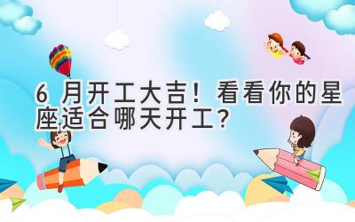 6月开工大吉!看看你的星座适合哪天开工?