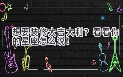 想要装修大吉大利?看看你的星座怎么说!