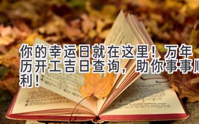 你的幸运日就在这里!万年历开工吉日查询,助你事事顺利!