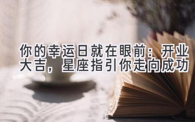 你的幸运日就在眼前:开业大吉,星座指引你走向成功