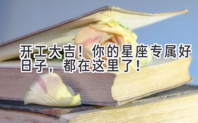开工大吉!你的星座专属好日子,都在这里了!