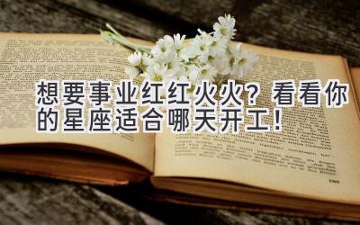 想要事业红红火火?看看你的星座适合哪天开工!