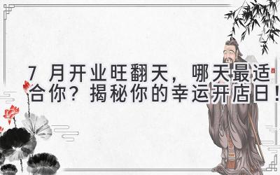7月开业旺翻天,哪天最适合你?揭秘你的幸运开店日!