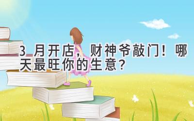 3月开店,财神爷敲门!哪天最旺你的生意?