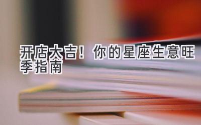 开店大吉!你的星座生意旺季指南