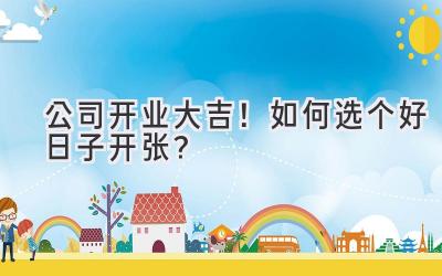 公司开业大吉!如何选个好日子开张?