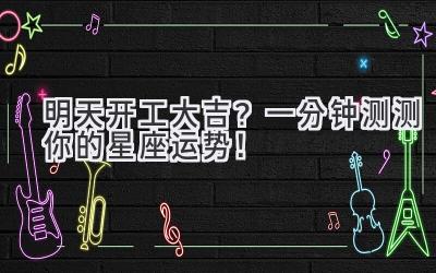明天开工大吉?一分钟测测你的星座运势!