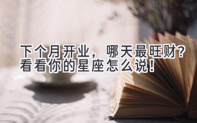 下个月开业,哪天最旺财?看看你的星座怎么说!