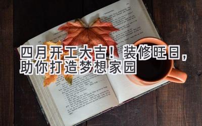 四月开工大吉!装修旺日,助你打造梦想家园