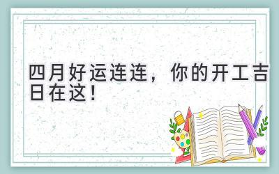四月好运连连,你的开工吉日在这!
