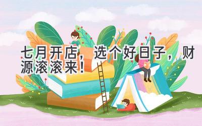 七月开店,选个好日子,财源滚滚来!