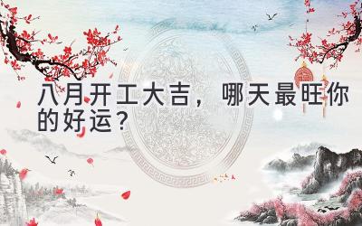 八月开工大吉,哪天最旺你的好运?