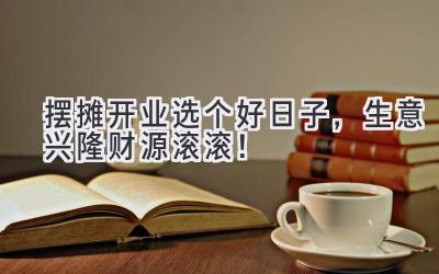 摆摊开业选个好日子,生意兴隆财源滚滚!