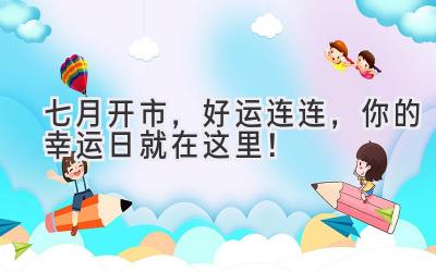 七月开市,好运连连,你的幸运日就在这里!