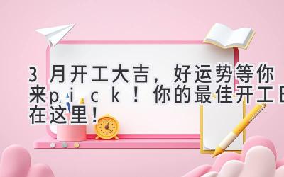3月开工大吉,好运势等你来pick!你的最佳开工日在这里!