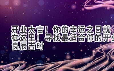 开业大吉!你的幸运之日就在这里! 寻找最适合你的开业良辰吉时