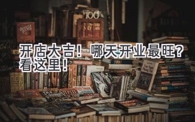 开店大吉!哪天开业最旺?看这里!