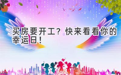 买房要开工?快来看看你的幸运日!