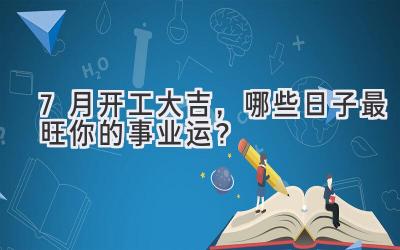 7月开工大吉,哪些日子最旺你的事业运?