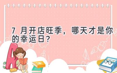 7月开店旺季,哪天才是你的幸运日?
