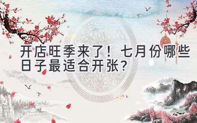 开店旺季来了!七月份哪些日子最适合开张?