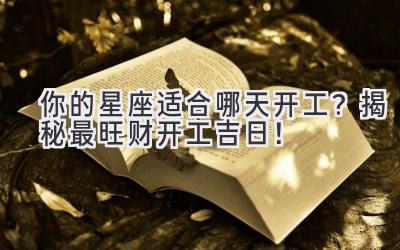你的星座适合哪天开工?揭秘最旺财开工吉日!
