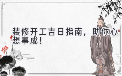 装修开工吉日指南,助你心想事成!
