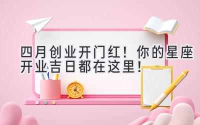 四月创业开门红!你的星座开业吉日都在这里!