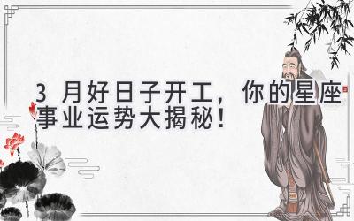 3月好日子开工,你的星座事业运势大揭秘!