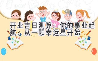 开业吉日测算:你的事业起航,从一颗幸运星开始