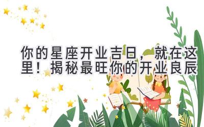你的星座开业吉日,就在这里!揭秘最旺你的开业良辰