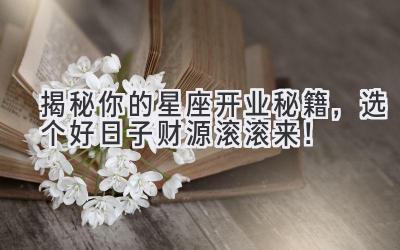 揭秘你的星座开业秘籍,选个好日子财源滚滚来!