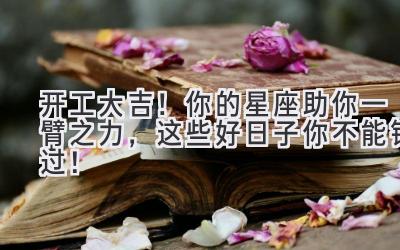 开工大吉!你的星座助你一臂之力,这些好日子你不能错过!